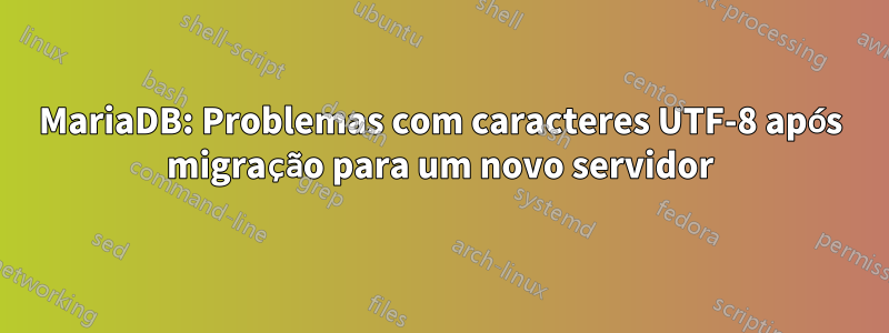 MariaDB: Problemas com caracteres UTF-8 após migração para um novo servidor