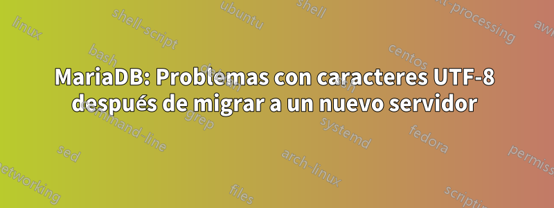 MariaDB: Problemas con caracteres UTF-8 después de migrar a un nuevo servidor