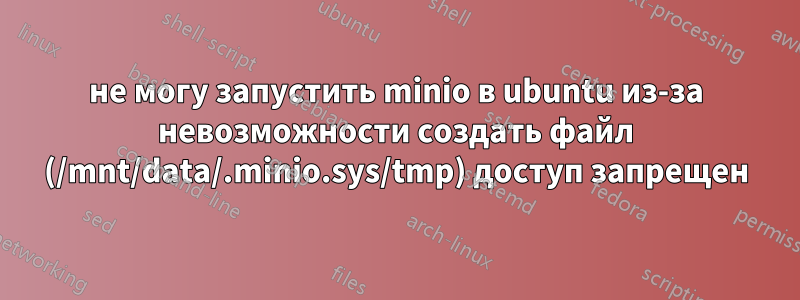 не могу запустить minio в ubuntu из-за невозможности создать файл (/mnt/data/.minio.sys/tmp) доступ запрещен