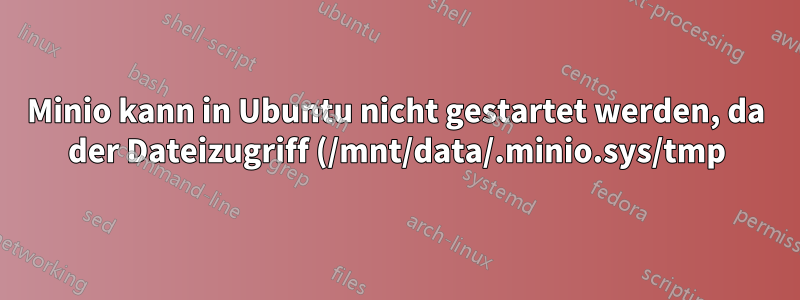 Minio kann in Ubuntu nicht gestartet werden, da der Dateizugriff (/mnt/data/.minio.sys/tmp) nicht erstellt werden konnte.