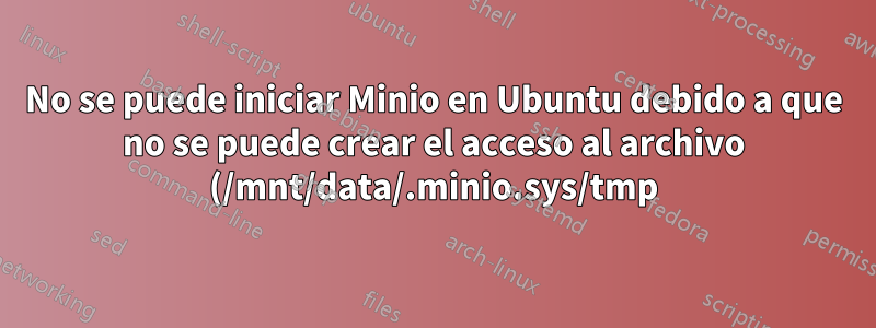 No se puede iniciar Minio en Ubuntu debido a que no se puede crear el acceso al archivo (/mnt/data/.minio.sys/tmp) denegado.