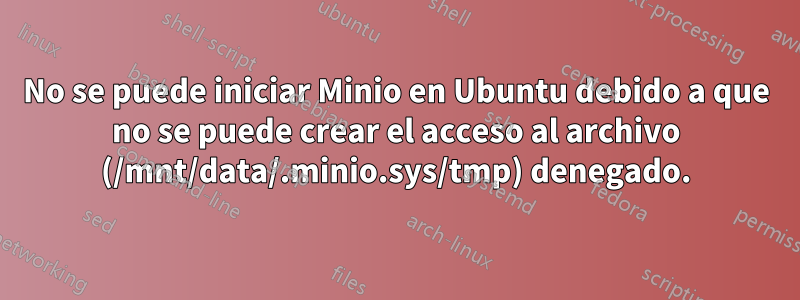 No se puede iniciar Minio en Ubuntu debido a que no se puede crear el acceso al archivo (/mnt/data/.minio.sys/tmp) denegado.