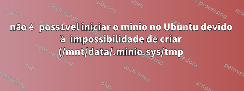 não é possível iniciar o minio no Ubuntu devido à impossibilidade de criar (/mnt/data/.minio.sys/tmp) acesso ao arquivo negado