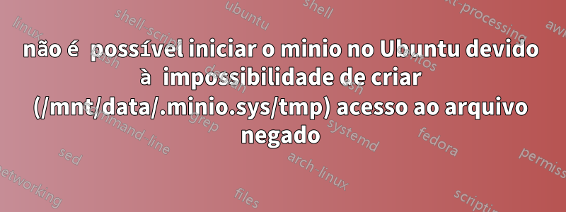 não é possível iniciar o minio no Ubuntu devido à impossibilidade de criar (/mnt/data/.minio.sys/tmp) acesso ao arquivo negado