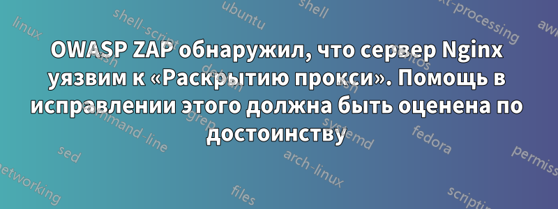 OWASP ZAP обнаружил, что сервер Nginx уязвим к «Раскрытию прокси». Помощь в исправлении этого должна быть оценена по достоинству