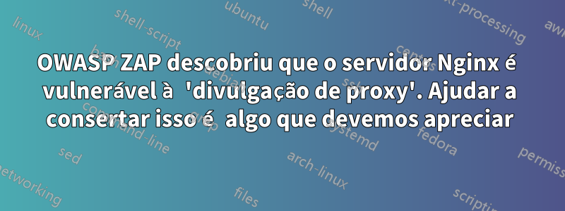 OWASP ZAP descobriu que o servidor Nginx é vulnerável à 'divulgação de proxy'. Ajudar a consertar isso é algo que devemos apreciar