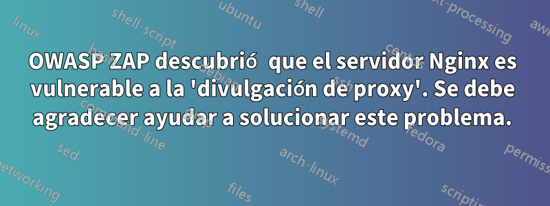 OWASP ZAP descubrió que el servidor Nginx es vulnerable a la 'divulgación de proxy'. Se debe agradecer ayudar a solucionar este problema.