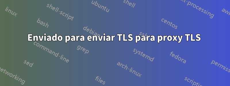 Enviado para enviar TLS para proxy TLS