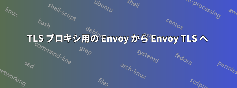 TLS プロキシ用の Envoy から Envoy TLS へ