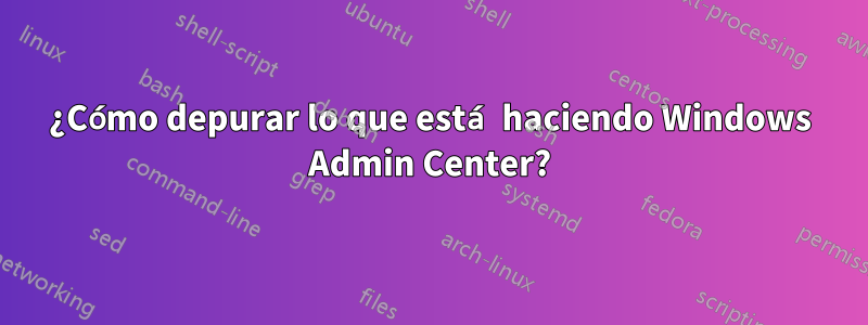 ¿Cómo depurar lo que está haciendo Windows Admin Center?