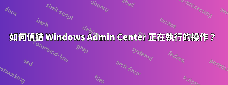 如何偵錯 Windows Admin Center 正在執行的操作？