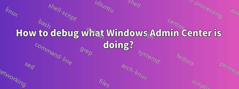 How to debug what Windows Admin Center is doing?