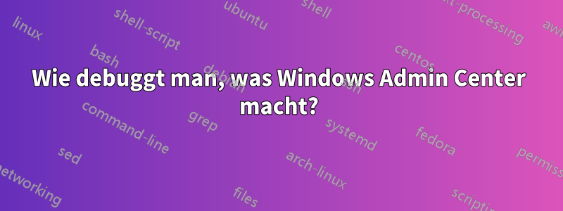 Wie debuggt man, was Windows Admin Center macht?