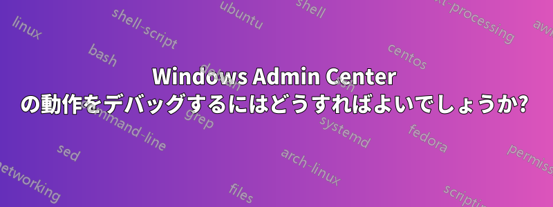 Windows Admin Center の動作をデバッグするにはどうすればよいでしょうか?