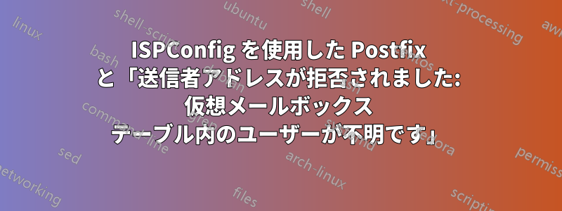 ISPConfig を使用した Postfix と「送信者アドレスが拒否されました: 仮想メールボックス テーブル内のユーザーが不明です」