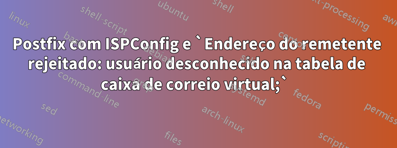 Postfix com ISPConfig e `Endereço do remetente rejeitado: usuário desconhecido na tabela de caixa de correio virtual;` 