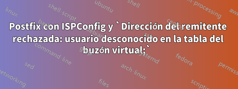 Postfix con ISPConfig y `Dirección del remitente rechazada: usuario desconocido en la tabla del buzón virtual;` 