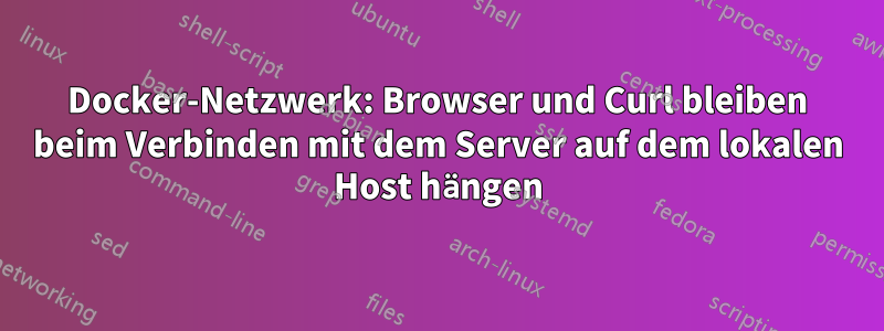 Docker-Netzwerk: Browser und Curl bleiben beim Verbinden mit dem Server auf dem lokalen Host hängen