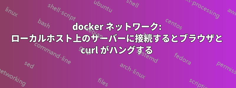 docker ネットワーク: ローカルホスト上のサーバーに接続するとブラウザと curl がハングする