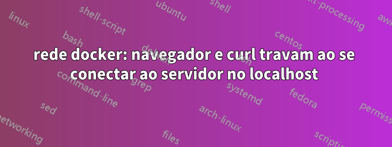 rede docker: navegador e curl travam ao se conectar ao servidor no localhost