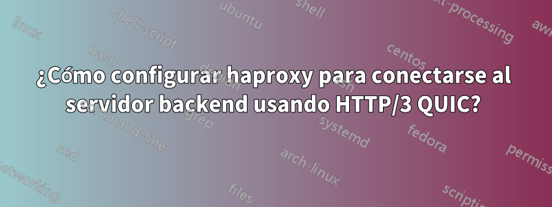 ¿Cómo configurar haproxy para conectarse al servidor backend usando HTTP/3 QUIC?