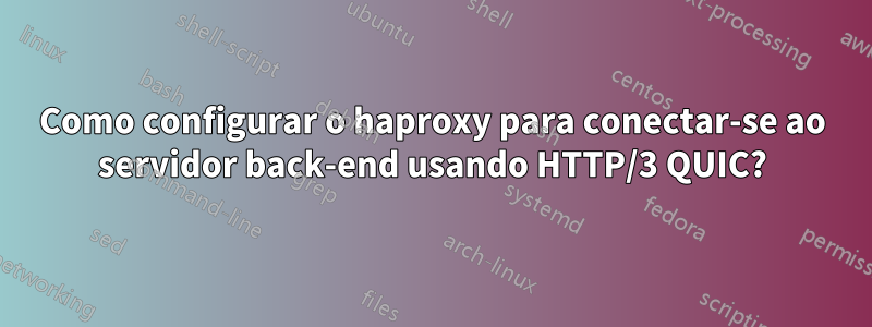 Como configurar o haproxy para conectar-se ao servidor back-end usando HTTP/3 QUIC?