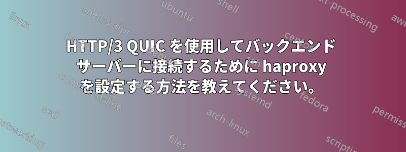 HTTP/3 QUIC を使用してバックエンド サーバーに接続するために haproxy を設定する方法を教えてください。