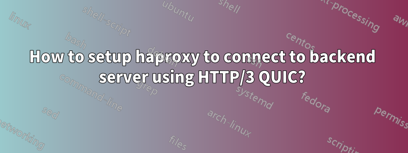 How to setup haproxy to connect to backend server using HTTP/3 QUIC?