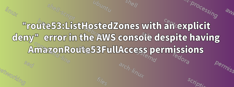 "route53:ListHostedZones with an explicit deny" error in the AWS console despite having AmazonRoute53FullAccess permissions