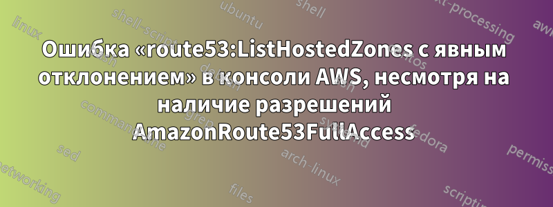 Ошибка «route53:ListHostedZones с явным отклонением» в консоли AWS, несмотря на наличие разрешений AmazonRoute53FullAccess