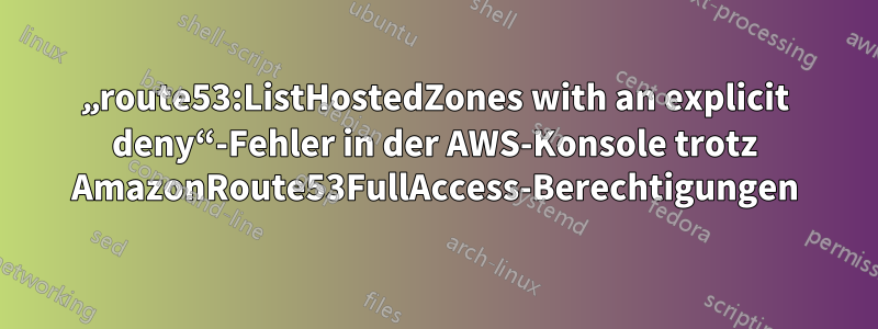 „route53:ListHostedZones with an explicit deny“-Fehler in der AWS-Konsole trotz AmazonRoute53FullAccess-Berechtigungen