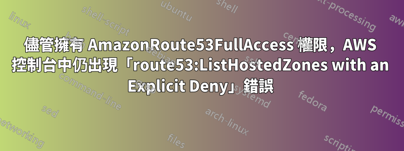 儘管擁有 AmazonRoute53FullAccess 權限，AWS 控制台中仍出現「route53:ListHostedZones with an Explicit Deny」錯誤