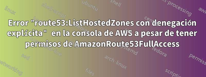 Error "route53:ListHostedZones con denegación explícita" en la consola de AWS a pesar de tener permisos de AmazonRoute53FullAccess