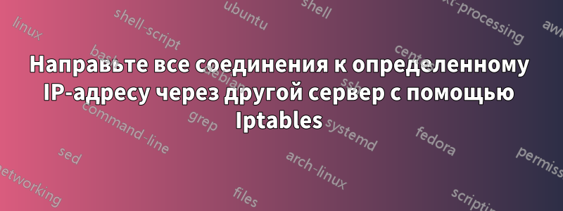 Направьте все соединения к определенному IP-адресу через другой сервер с помощью Iptables