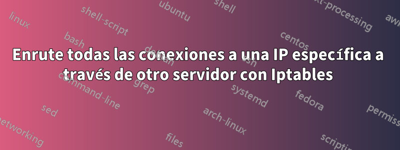 Enrute todas las conexiones a una IP específica a través de otro servidor con Iptables