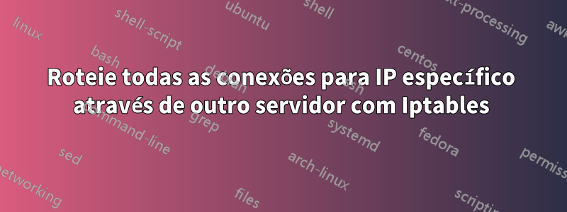 Roteie todas as conexões para IP específico através de outro servidor com Iptables