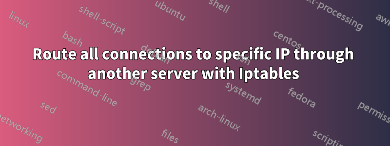 Route all connections to specific IP through another server with Iptables