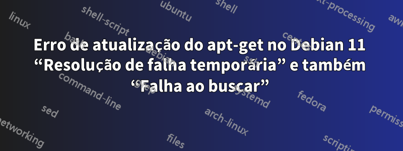 Erro de atualização do apt-get no Debian 11 “Resolução de falha temporária” e também “Falha ao buscar”