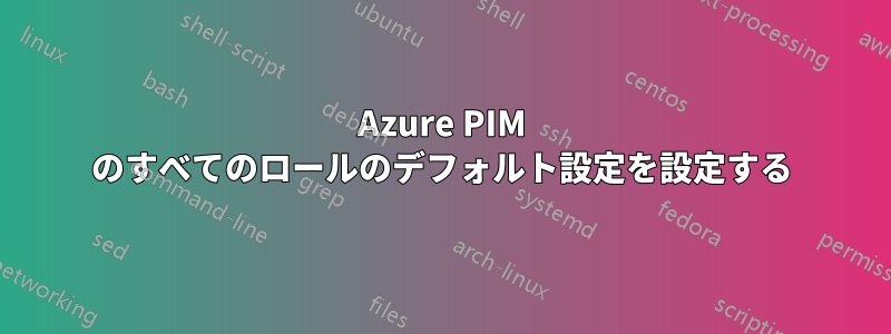 Azure PIM のすべてのロールのデフォルト設定を設定する