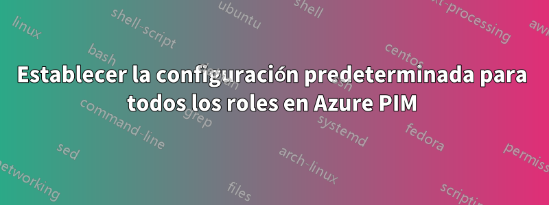 Establecer la configuración predeterminada para todos los roles en Azure PIM