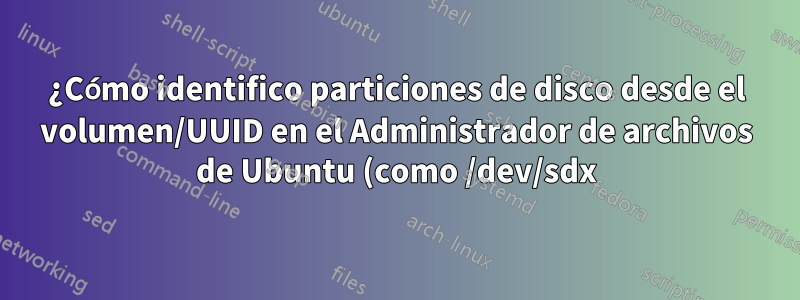 ¿Cómo identifico particiones de disco desde el volumen/UUID en el Administrador de archivos de Ubuntu (como /dev/sdx)?