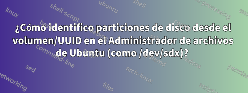 ¿Cómo identifico particiones de disco desde el volumen/UUID en el Administrador de archivos de Ubuntu (como /dev/sdx)? 