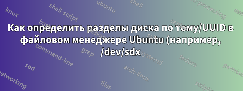 Как определить разделы диска по тому/UUID в файловом менеджере Ubuntu (например, /dev/sdx)?
