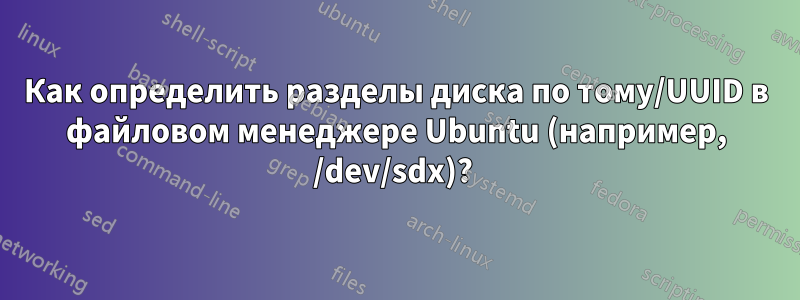 Как определить разделы диска по тому/UUID в файловом менеджере Ubuntu (например, /dev/sdx)? 