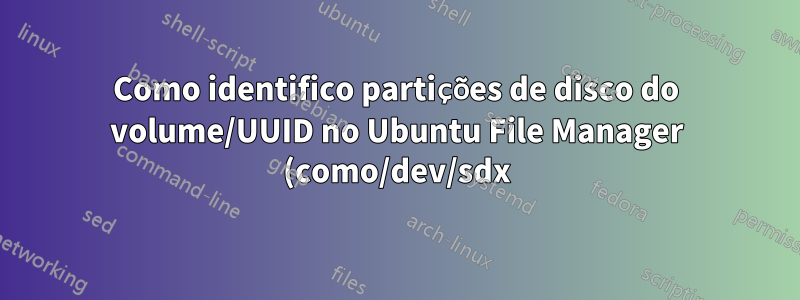 Como identifico partições de disco do volume/UUID no Ubuntu File Manager (como/dev/sdx)?