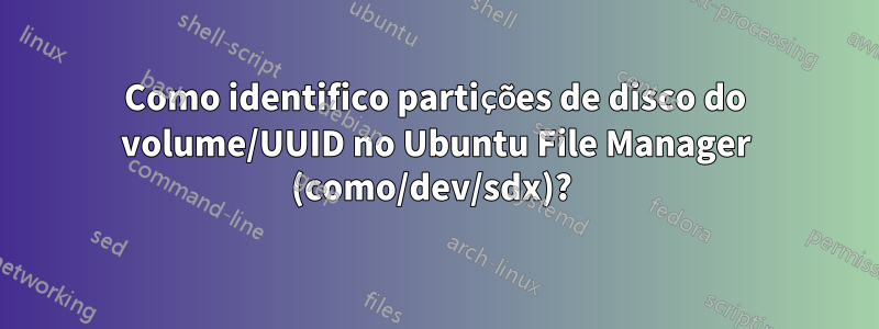 Como identifico partições de disco do volume/UUID no Ubuntu File Manager (como/dev/sdx)? 