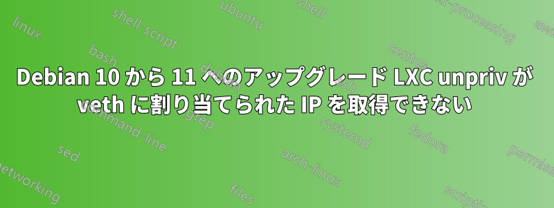 Debian 10 から 11 へのアップグレード LXC unpriv が veth に割り当てられた IP を取得できない