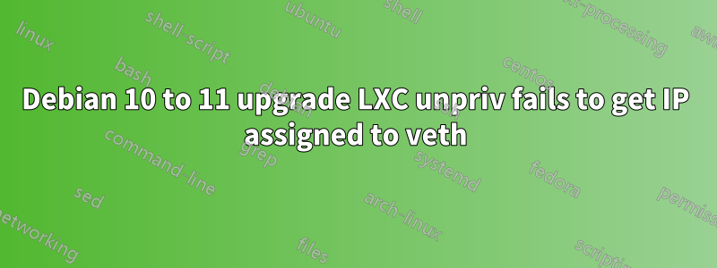 Debian 10 to 11 upgrade LXC unpriv fails to get IP assigned to veth