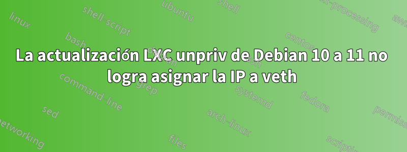 La actualización LXC unpriv de Debian 10 a 11 no logra asignar la IP a veth