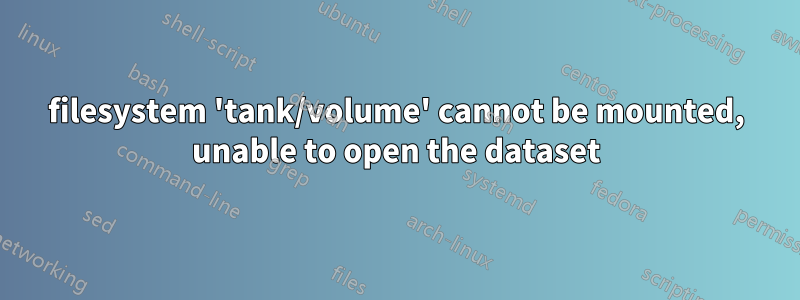 filesystem 'tank/volume' cannot be mounted, unable to open the dataset